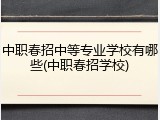 中职春招中等专业学校有哪些(中职春招学校)