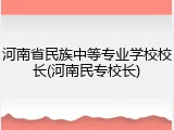 河南省民族中等专业学校校长(河南民专校长)