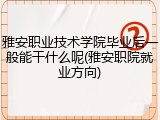雅安职业技术学院毕业后一般能干什么呢(雅安职院就业方向)