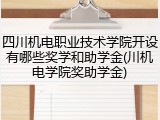 四川机电职业技术学院开设有哪些奖学和助学金(川机电学院奖助学金)