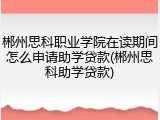 郴州思科职业学院在读期间怎么申请助学贷款(郴州思科助学贷款)