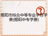 揭阳市综合中等专业学校学费(揭阳中专学费)