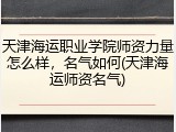天津海运职业学院师资力量怎么样，名气如何(天津海运师资名气)