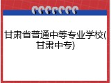 甘肃省普通中等专业学校(甘肃中专)