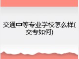交通中等专业学校怎么样(交专如何)