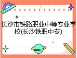 长沙市铁路职业中等专业学校(长沙铁职中专)