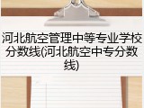 河北航空管理中等专业学校分数线(河北航空中专分数线)