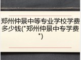郑州仲景中等专业学校学费多少钱("郑州仲景中专学费")