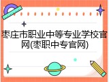 枣庄市职业中等专业学校官网(枣职中专官网)