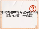 河北轨道中等专业学校官网(河北轨道中专官网)