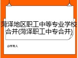 菏泽地区职工中等专业学校合并(菏泽职工中专合并)
