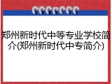 郑州新时代中等专业学校简介(郑州新时代中专简介)