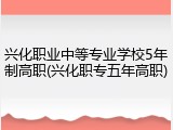 兴化职业中等专业学校5年制高职(兴化职专五年高职)