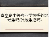 秦皇岛中等专业学校招外地考生吗(外地生招吗)
