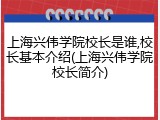 上海兴伟学院校长是谁,校长基本介绍(上海兴伟学院校长简介)
