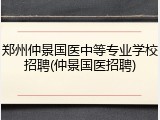 郑州仲景国医中等专业学校招聘(仲景国医招聘)