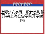 上海公安学院一般什么时候开学(上海公安学院开学时间)
