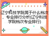 辽宁科技学院属于什么档次，专业排行分析(辽宁科技学院档次专业排行)