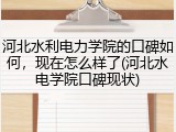 河北水利电力学院的口碑如何，现在怎么样了(河北水电学院口碑现状)