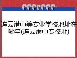 连云港中等专业学校地址在哪里(连云港中专校址)