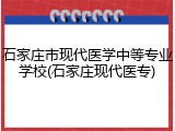 石家庄市现代医学中等专业学校(石家庄现代医专)