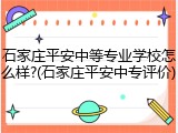 石家庄平安中等专业学校怎么样?(石家庄平安中专评价)