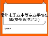 常州市职业中等专业学校在哪(常州职校地址)