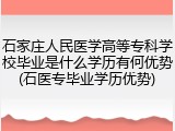 石家庄人民医学高等专科学校毕业是什么学历有何优势(石医专毕业学历优势)