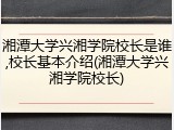 湘潭大学兴湘学院校长是谁,校长基本介绍(湘潭大学兴湘学院校长)
