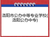 洛阳市公办中等专业学校(洛阳公办中专)