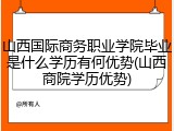 山西国际商务职业学院毕业是什么学历有何优势(山西商院学历优势)