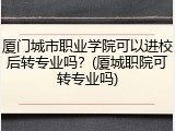 厦门城市职业学院可以进校后转专业吗？(厦城职院可转专业吗)