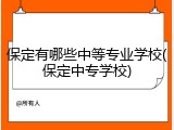 保定有哪些中等专业学校(保定中专学校)