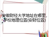 安徽财经大学地址在哪里，学校地理位置(安财位置)
