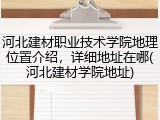 河北建材职业技术学院地理位置介绍，详细地址在哪(河北建材学院地址)