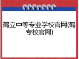 鹤立中等专业学校官网(鹤专校官网)