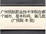 广州民航职业技术学院在哪个城市，是本科吗，第几批(广民院 本 批)
