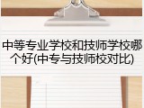 中等专业学校和技师学校哪个好(中专与技师校对比)