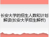 长安大学的招生人数和计划解读(长安大学招生解析)