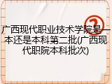 广西现代职业技术学院是一本还是本科第二批(广西现代职院本科批次)