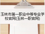 玉林市第一职业中等专业学校官网(玉林一职官网)