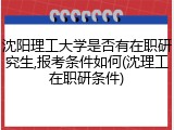 沈阳理工大学是否有在职研究生,报考条件如何(沈理工在职研条件)