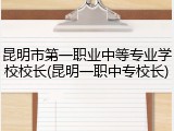 昆明市第一职业中等专业学校校长(昆明一职中专校长)