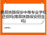 南昌铁路保安中等专业学校还招吗(南昌铁路保安招生吗)