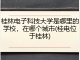 桂林电子科技大学是哪里的学校，在哪个城市(桂电位于桂林)