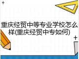 重庆经贸中等专业学校怎么样(重庆经贸中专如何)