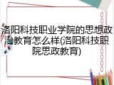 洛阳科技职业学院的思想政治教育怎么样(洛阳科技职院思政教育)