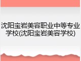 沈阳宝岩美容职业中等专业学校(沈阳宝岩美容学校)
