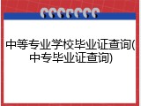 中等专业学校毕业证查询(中专毕业证查询)