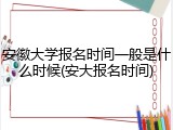 安徽大学报名时间一般是什么时候(安大报名时间)